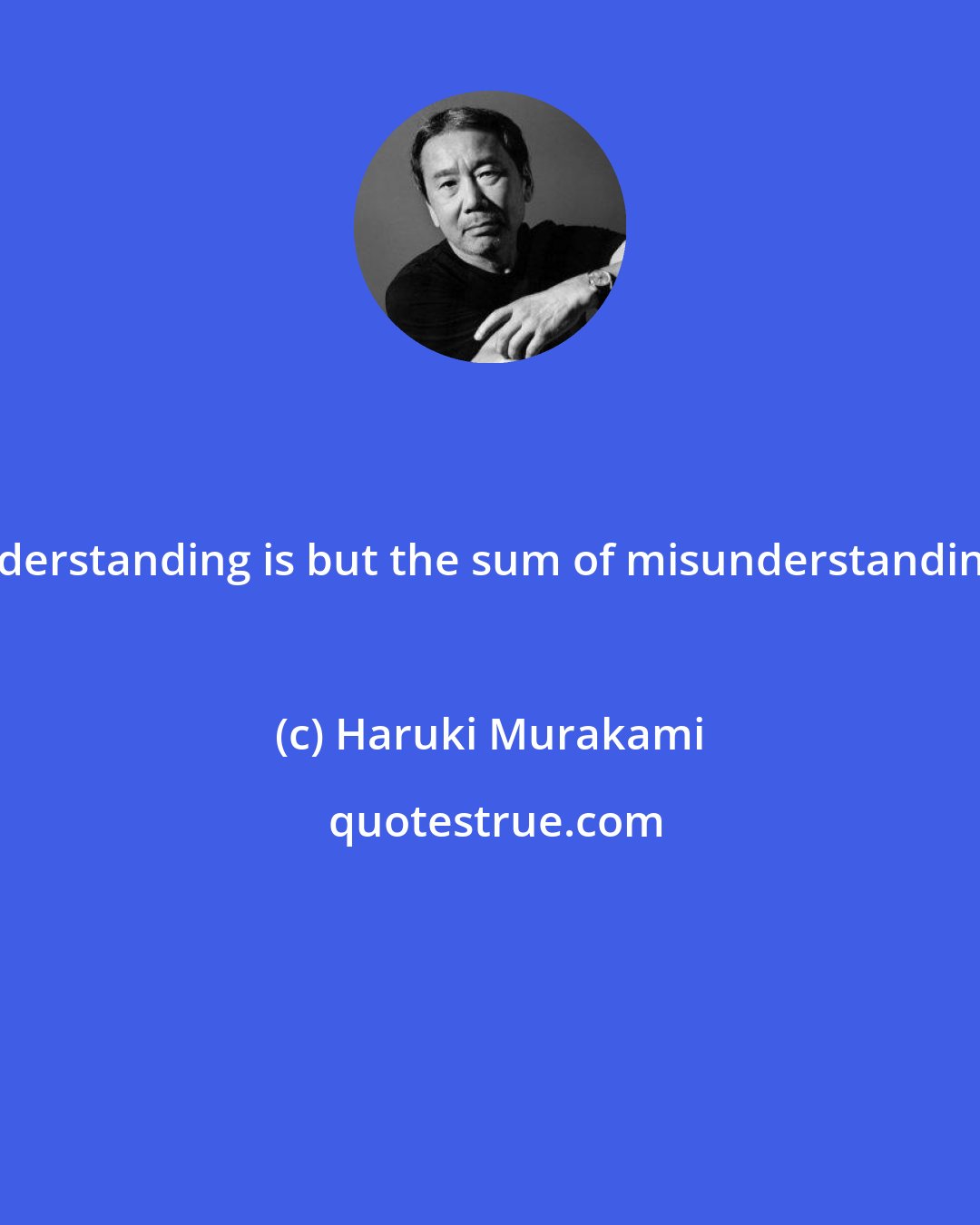 Haruki Murakami: Understanding is but the sum of misunderstandings.