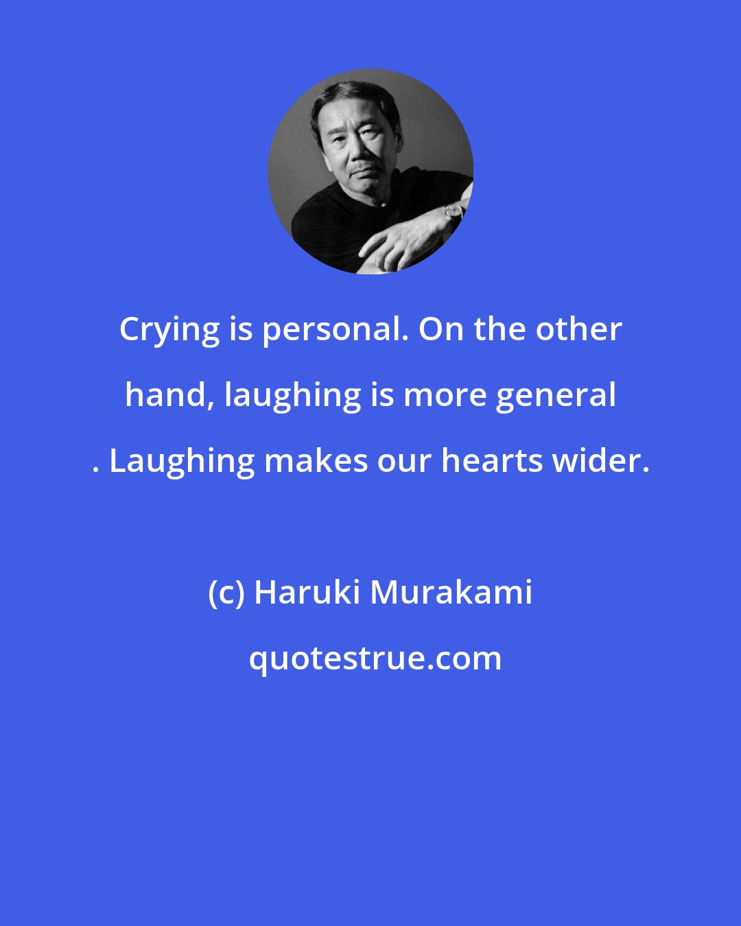 Haruki Murakami: Crying is personal. On the other hand, laughing is more general . Laughing makes our hearts wider.