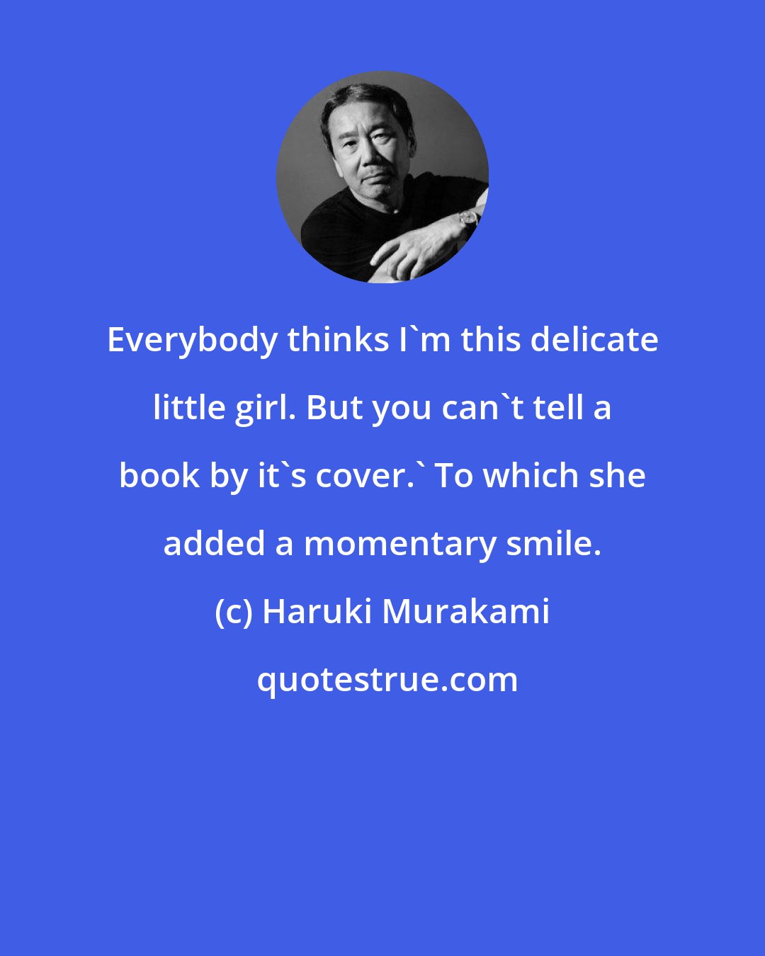 Haruki Murakami: Everybody thinks I'm this delicate little girl. But you can't tell a book by it's cover.' To which she added a momentary smile.