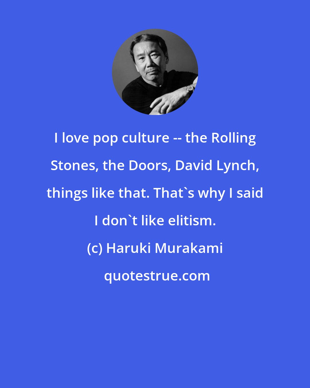 Haruki Murakami: I love pop culture -- the Rolling Stones, the Doors, David Lynch, things like that. That's why I said I don't like elitism.