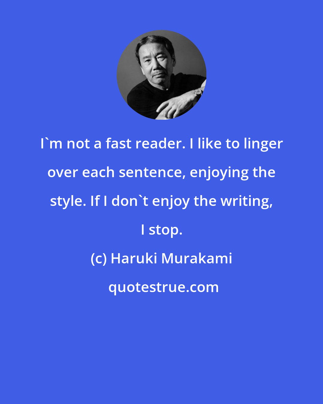 Haruki Murakami: I'm not a fast reader. I like to linger over each sentence, enjoying the style. If I don't enjoy the writing, I stop.