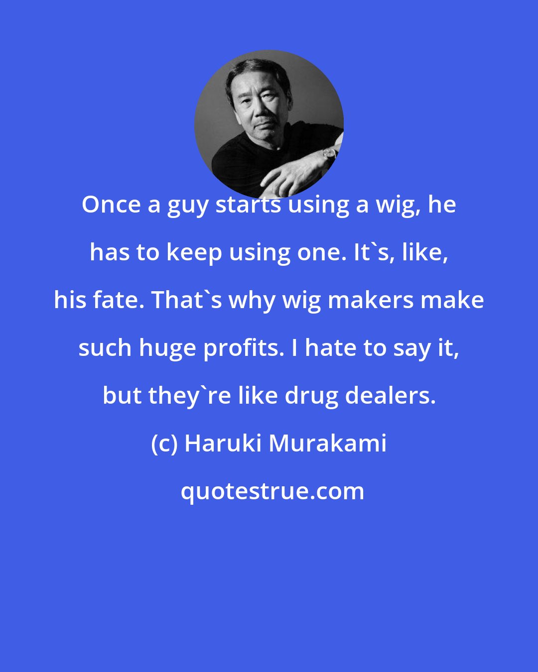 Haruki Murakami: Once a guy starts using a wig, he has to keep using one. It's, like, his fate. That's why wig makers make such huge profits. I hate to say it, but they're like drug dealers.