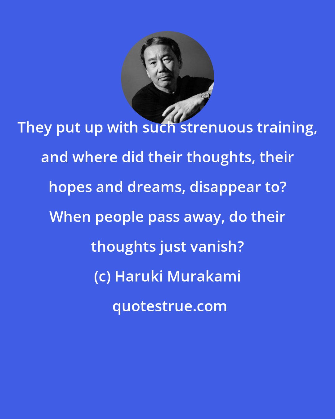Haruki Murakami: They put up with such strenuous training, and where did their thoughts, their hopes and dreams, disappear to? When people pass away, do their thoughts just vanish?