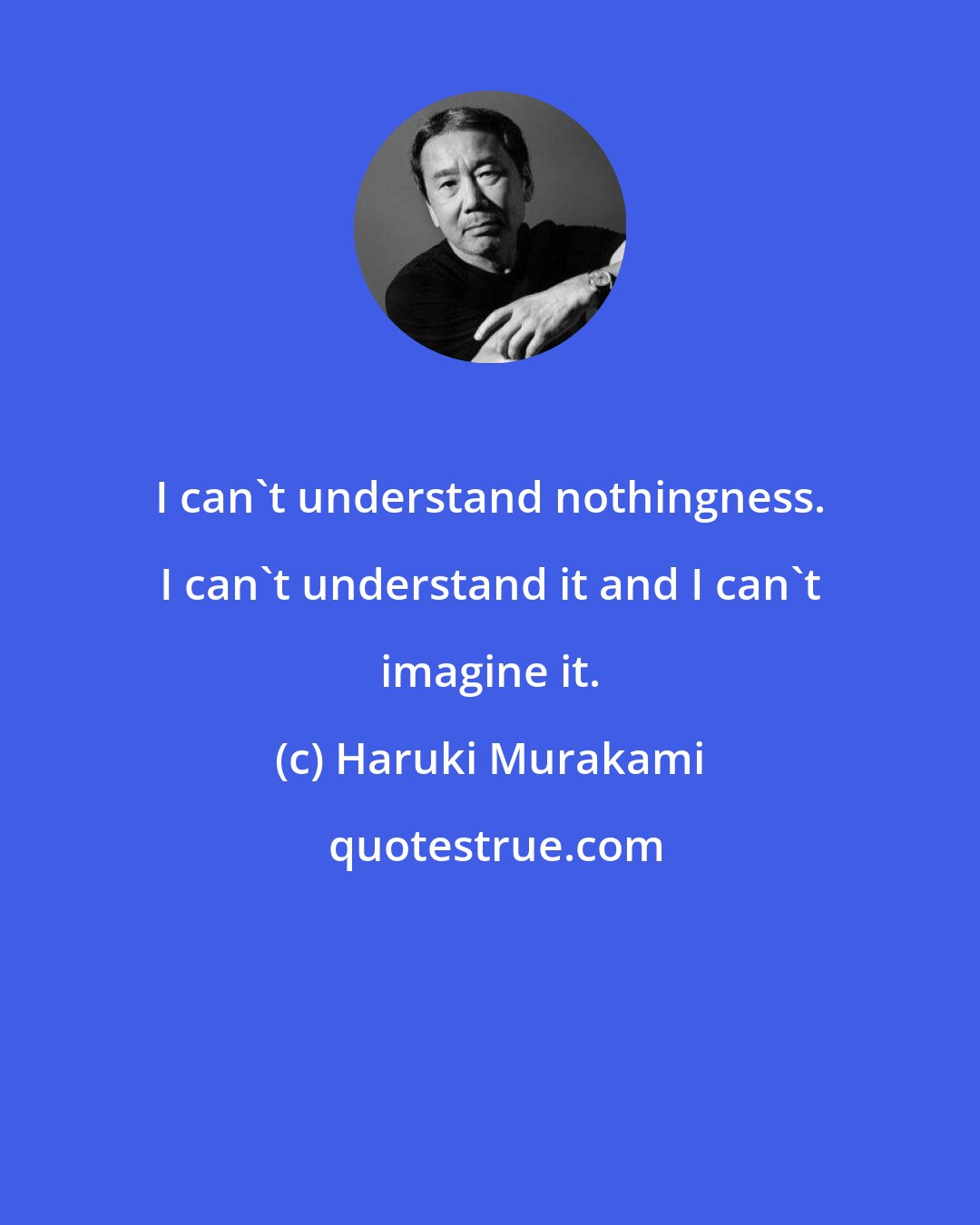 Haruki Murakami: I can't understand nothingness. I can't understand it and I can't imagine it.