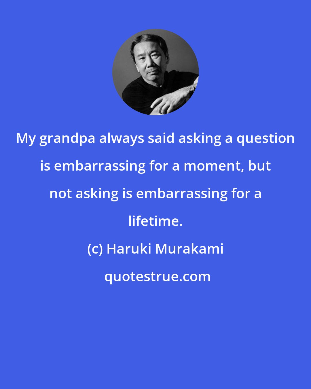 Haruki Murakami: My grandpa always said asking a question is embarrassing for a moment, but not asking is embarrassing for a lifetime.
