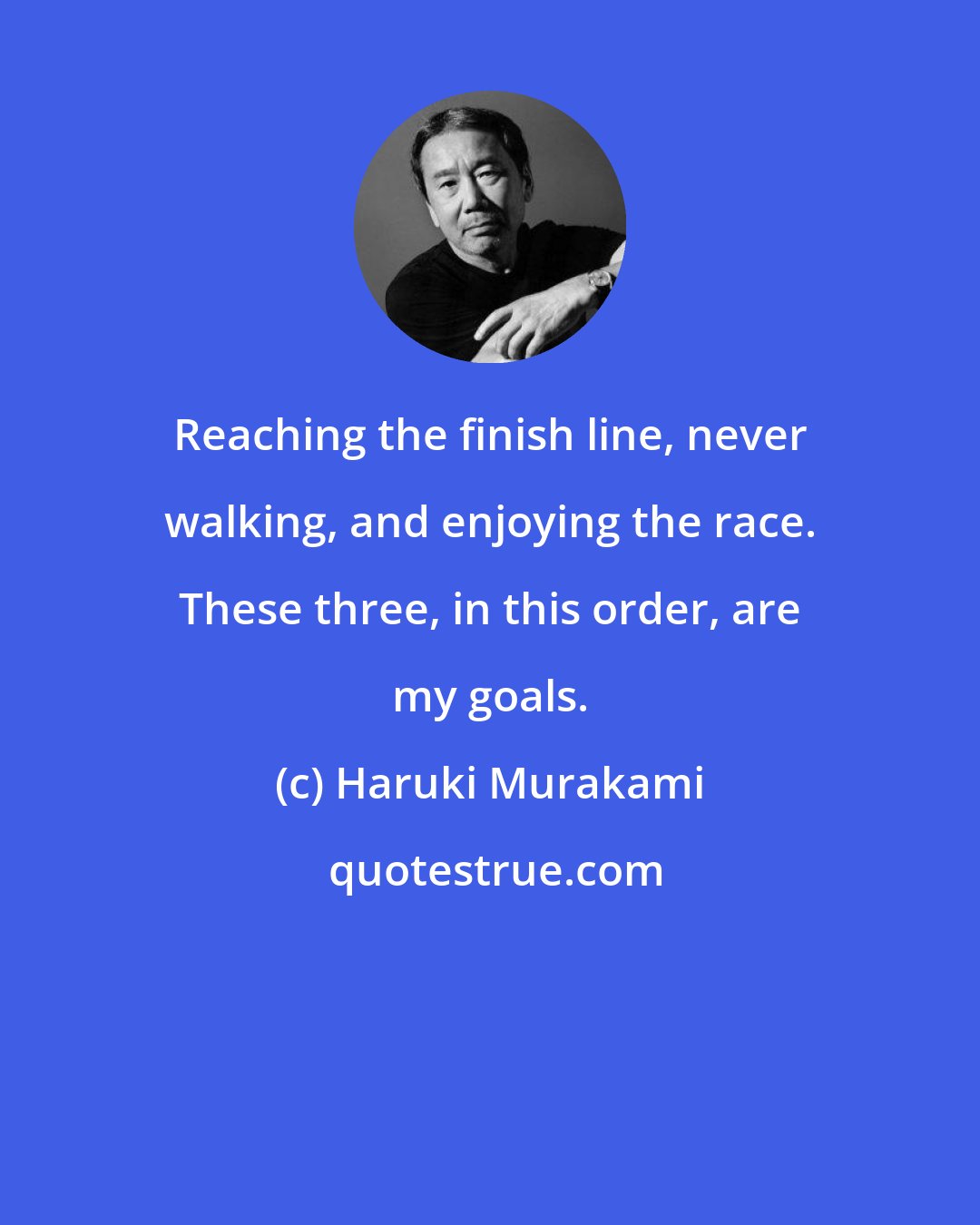 Haruki Murakami: Reaching the finish line, never walking, and enjoying the race. These three, in this order, are my goals.