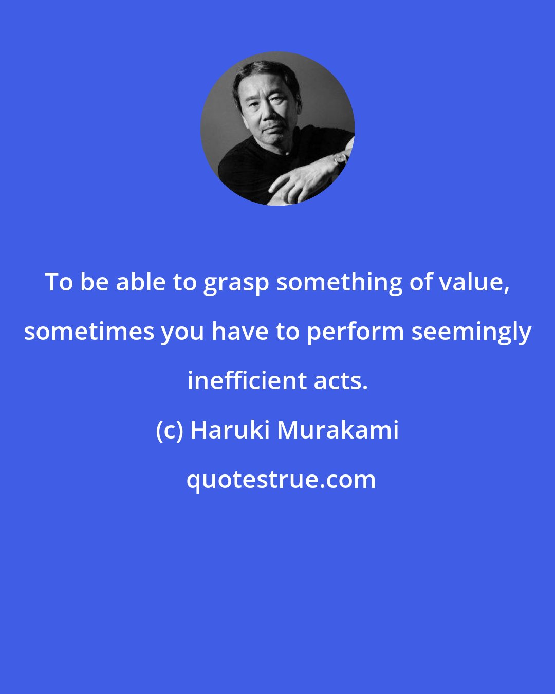 Haruki Murakami: To be able to grasp something of value, sometimes you have to perform seemingly inefficient acts.