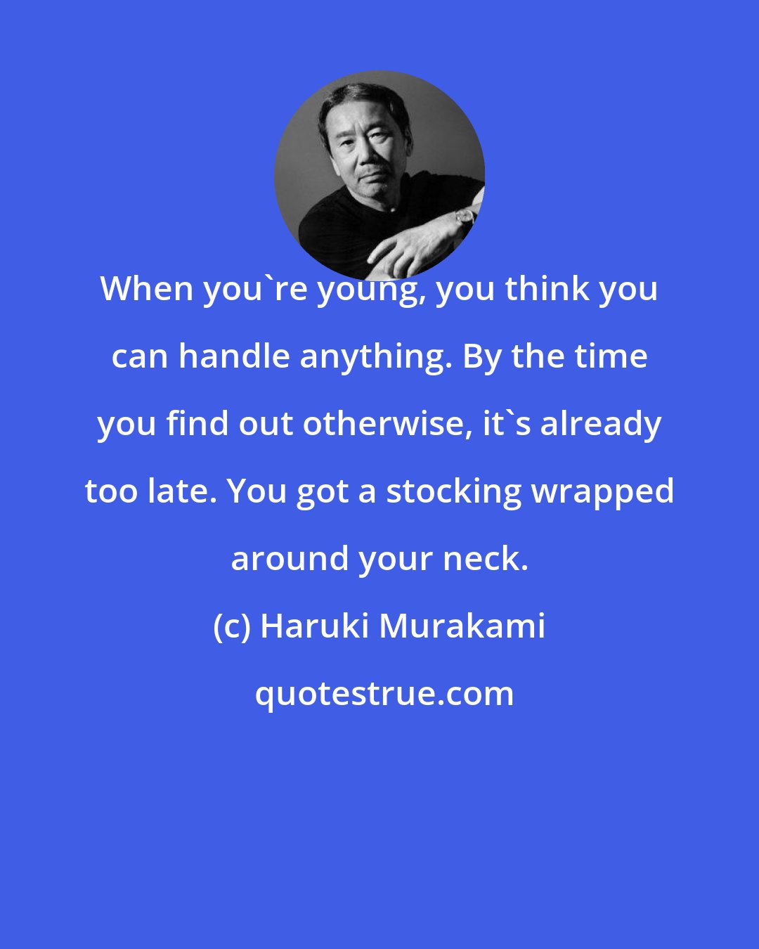 Haruki Murakami: When you're young, you think you can handle anything. By the time you find out otherwise, it's already too late. You got a stocking wrapped around your neck.