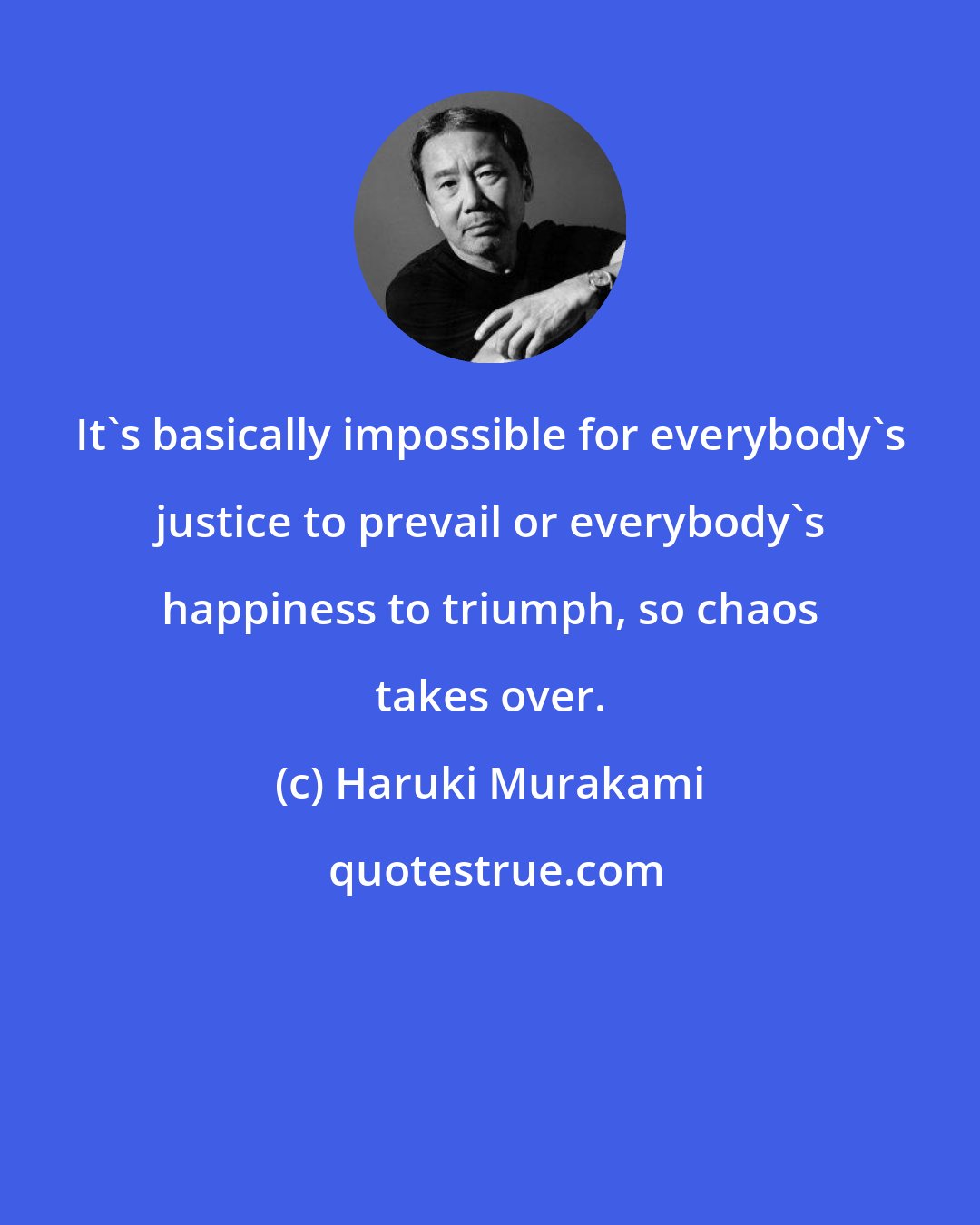 Haruki Murakami: It's basically impossible for everybody's justice to prevail or everybody's happiness to triumph, so chaos takes over.