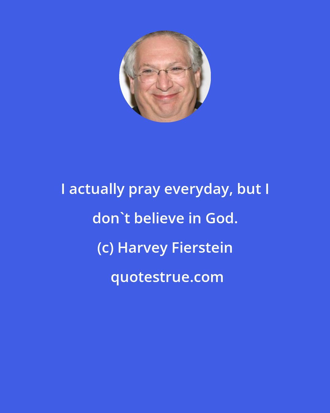 Harvey Fierstein: I actually pray everyday, but I don't believe in God.