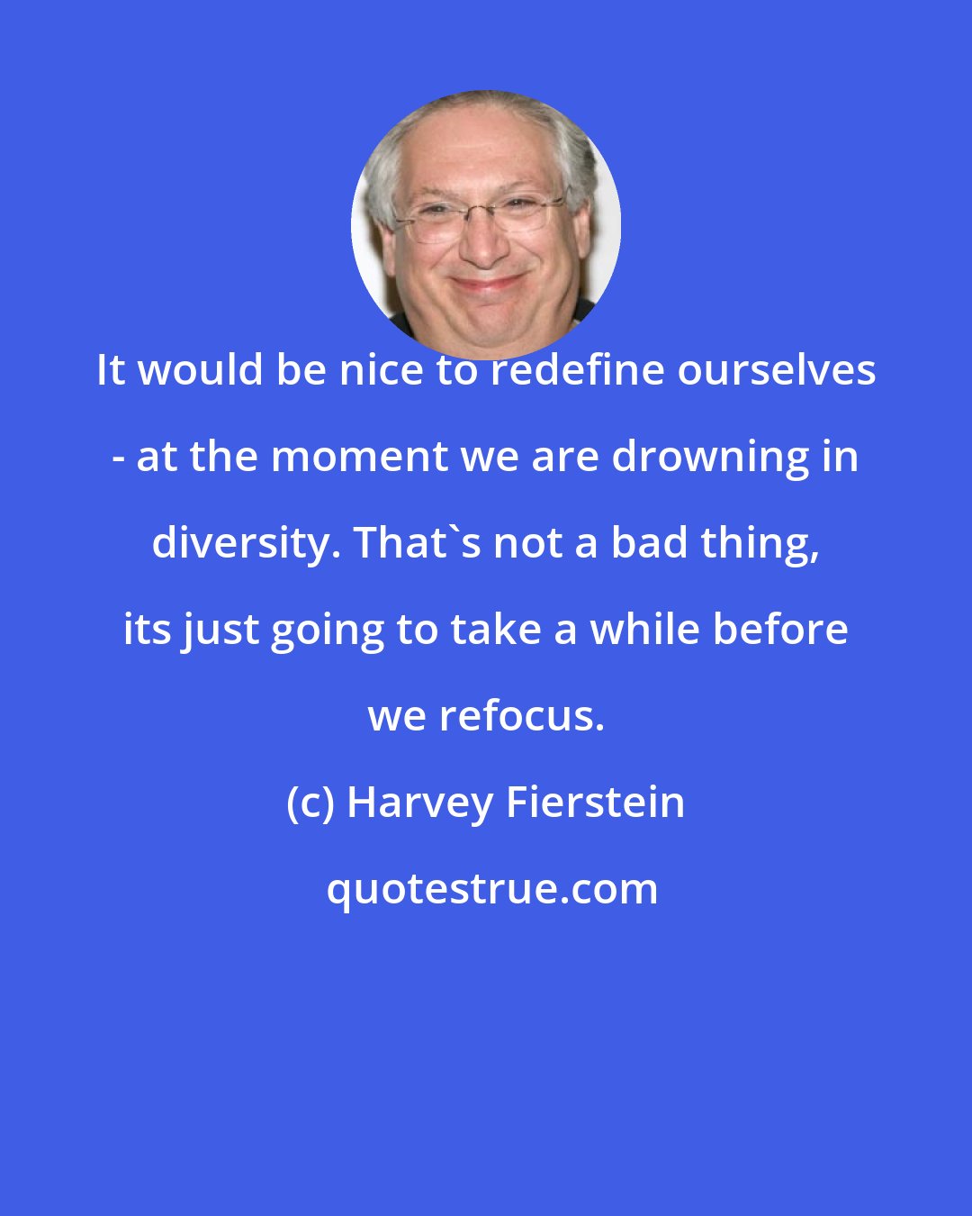 Harvey Fierstein: It would be nice to redefine ourselves - at the moment we are drowning in diversity. That's not a bad thing, its just going to take a while before we refocus.