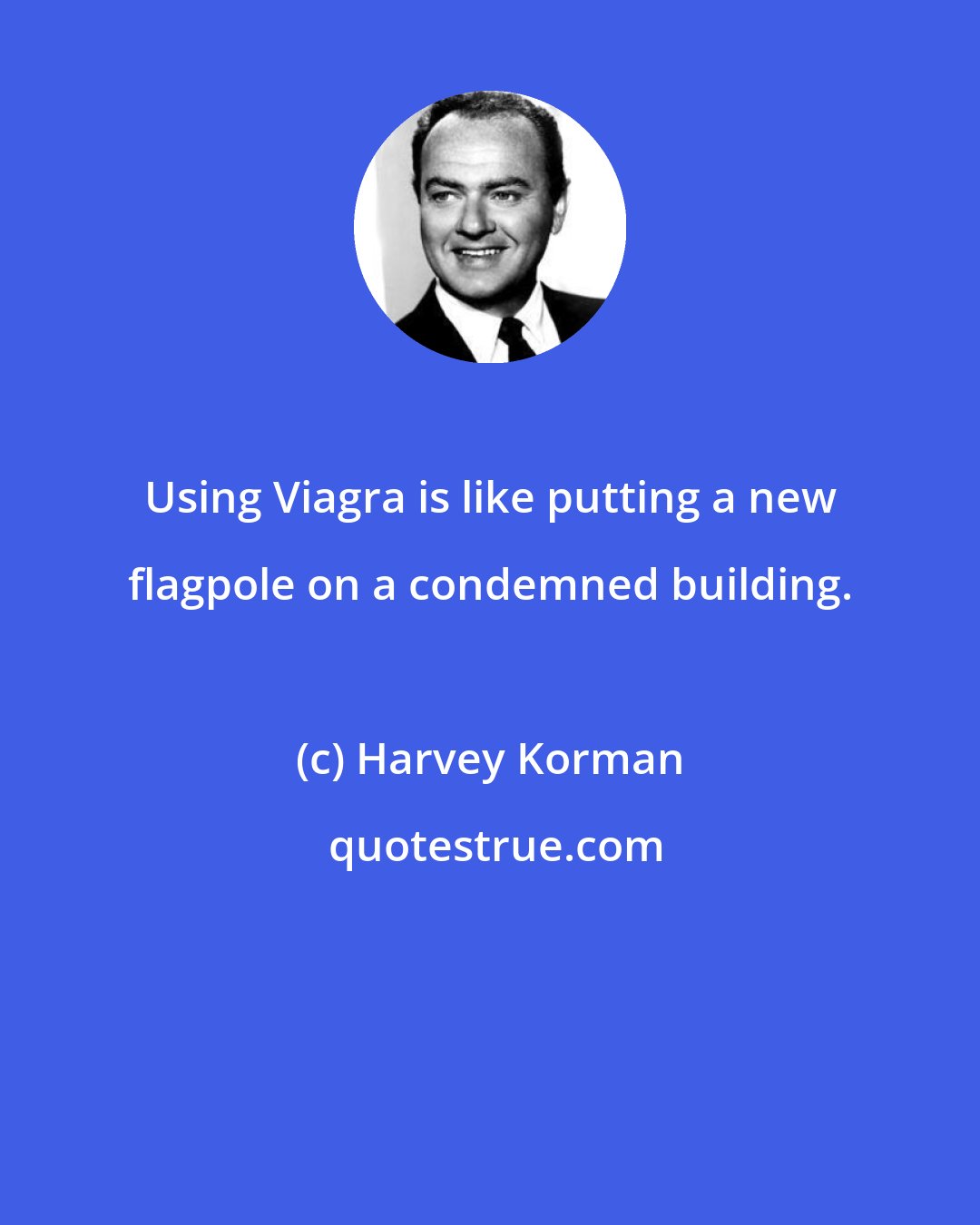 Harvey Korman: Using Viagra is like putting a new flagpole on a condemned building.