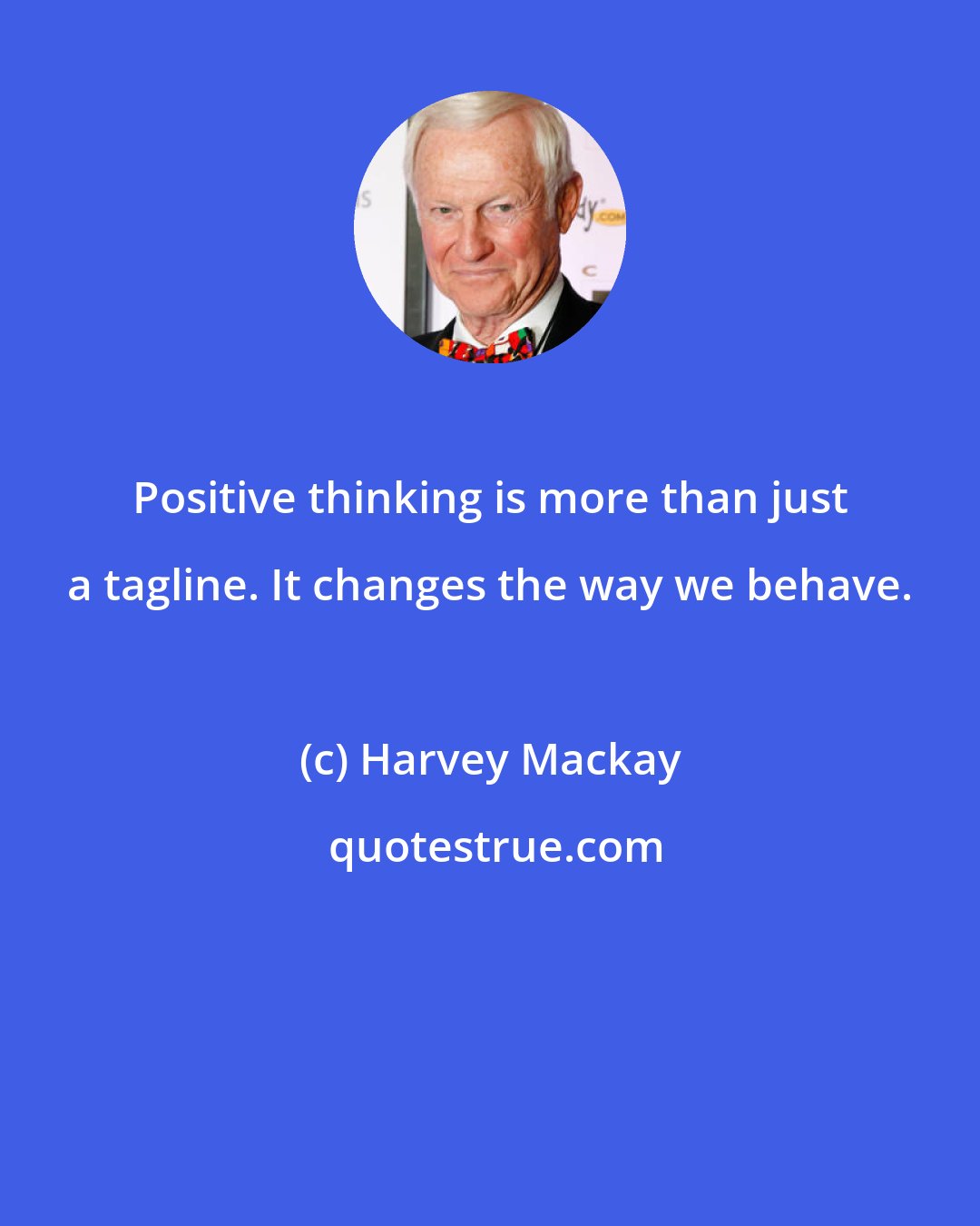 Harvey Mackay: Positive thinking is more than just a tagline. It changes the way we behave.