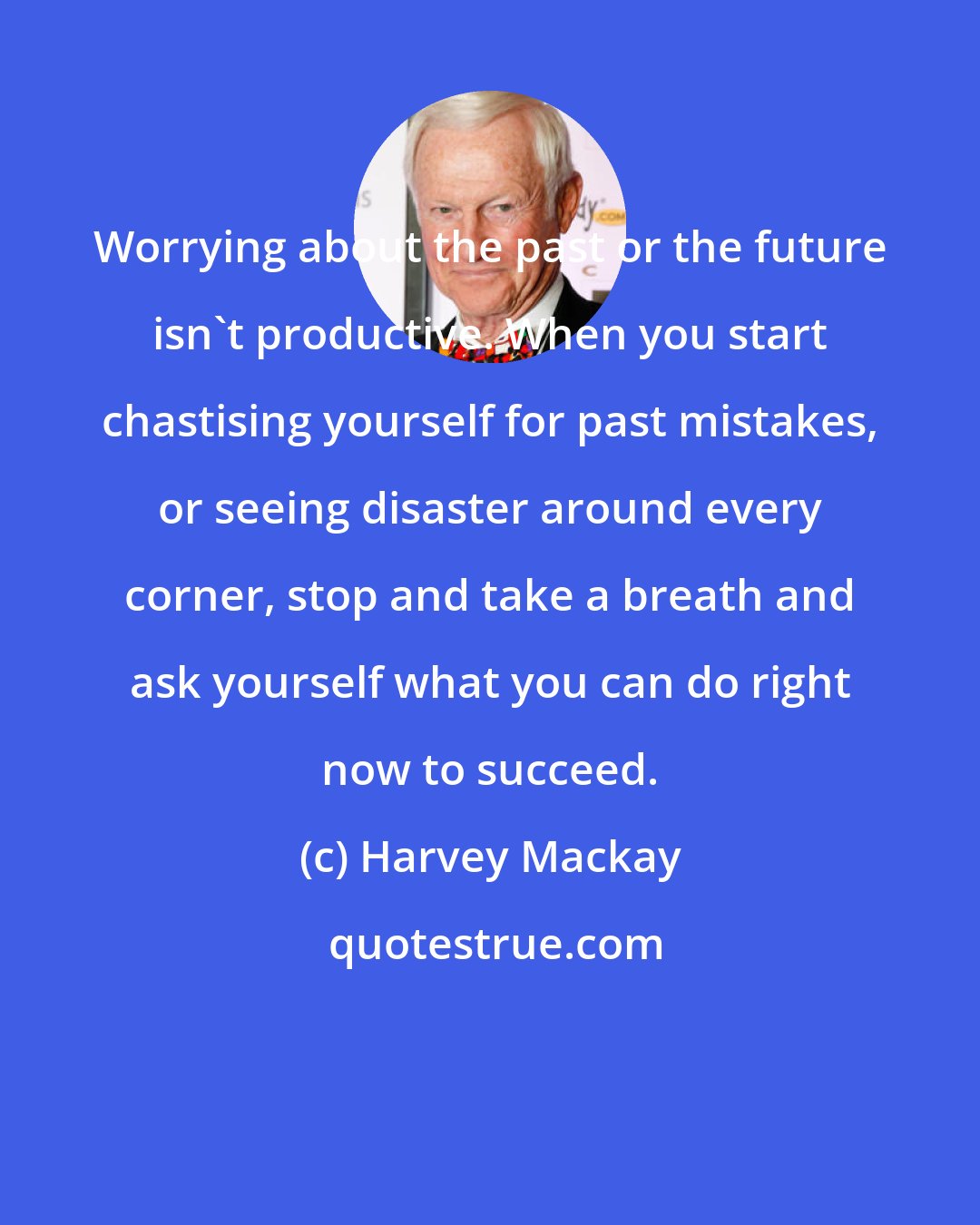 Harvey Mackay: Worrying about the past or the future isn't productive. When you start chastising yourself for past mistakes, or seeing disaster around every corner, stop and take a breath and ask yourself what you can do right now to succeed.