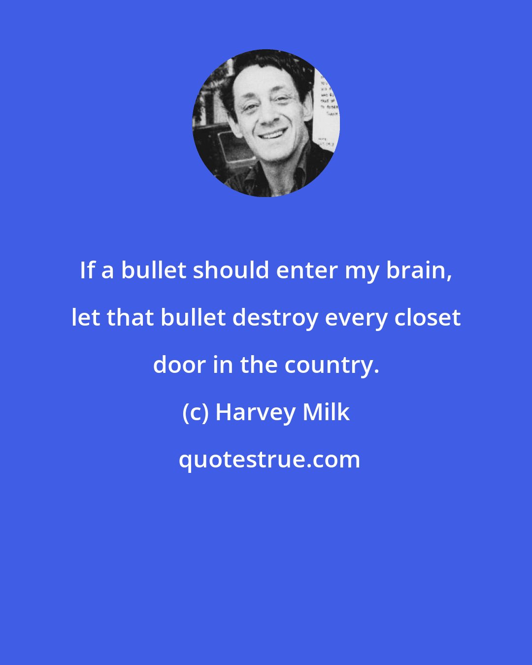 Harvey Milk: If a bullet should enter my brain, let that bullet destroy every closet door in the country.