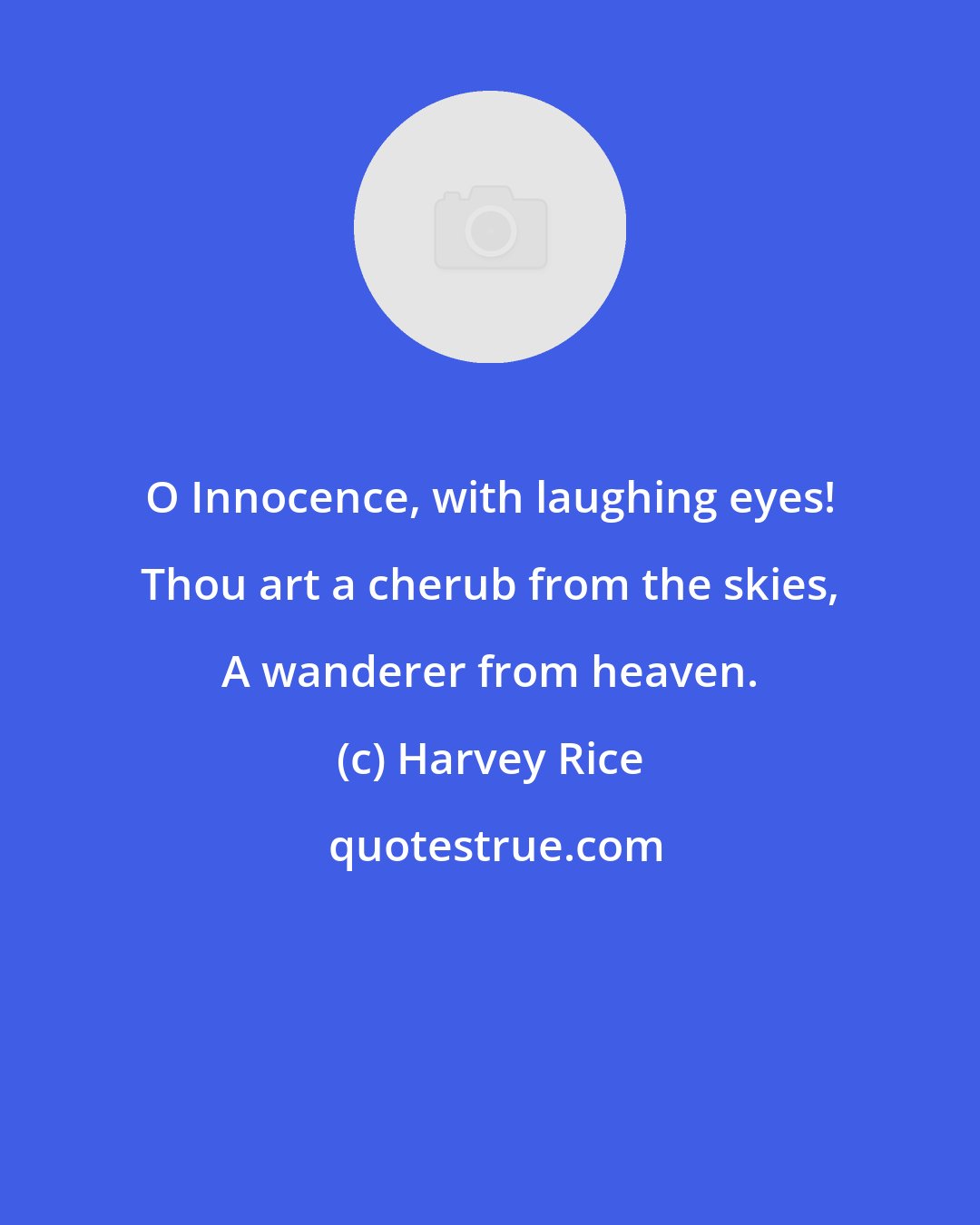 Harvey Rice: O Innocence, with laughing eyes! Thou art a cherub from the skies, A wanderer from heaven.