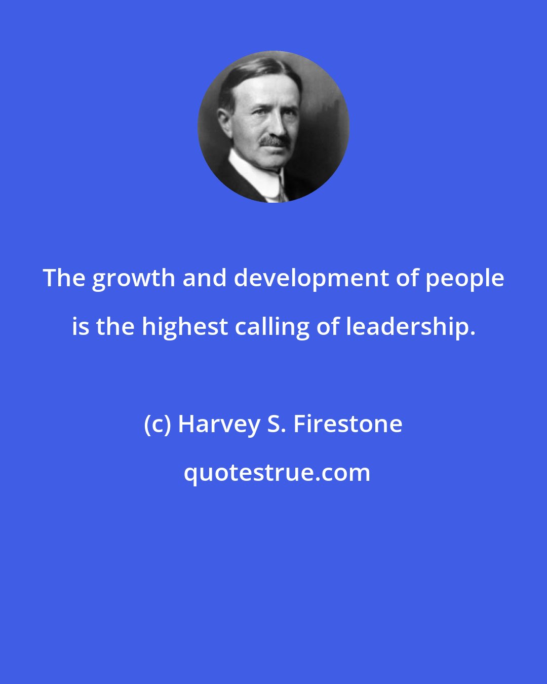 Harvey S. Firestone: The growth and development of people is the highest calling of leadership.