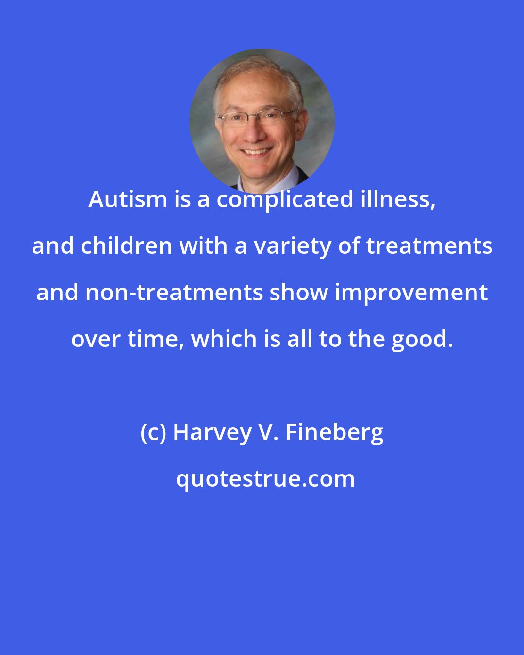 Harvey V. Fineberg: Autism is a complicated illness, and children with a variety of treatments and non-treatments show improvement over time, which is all to the good.