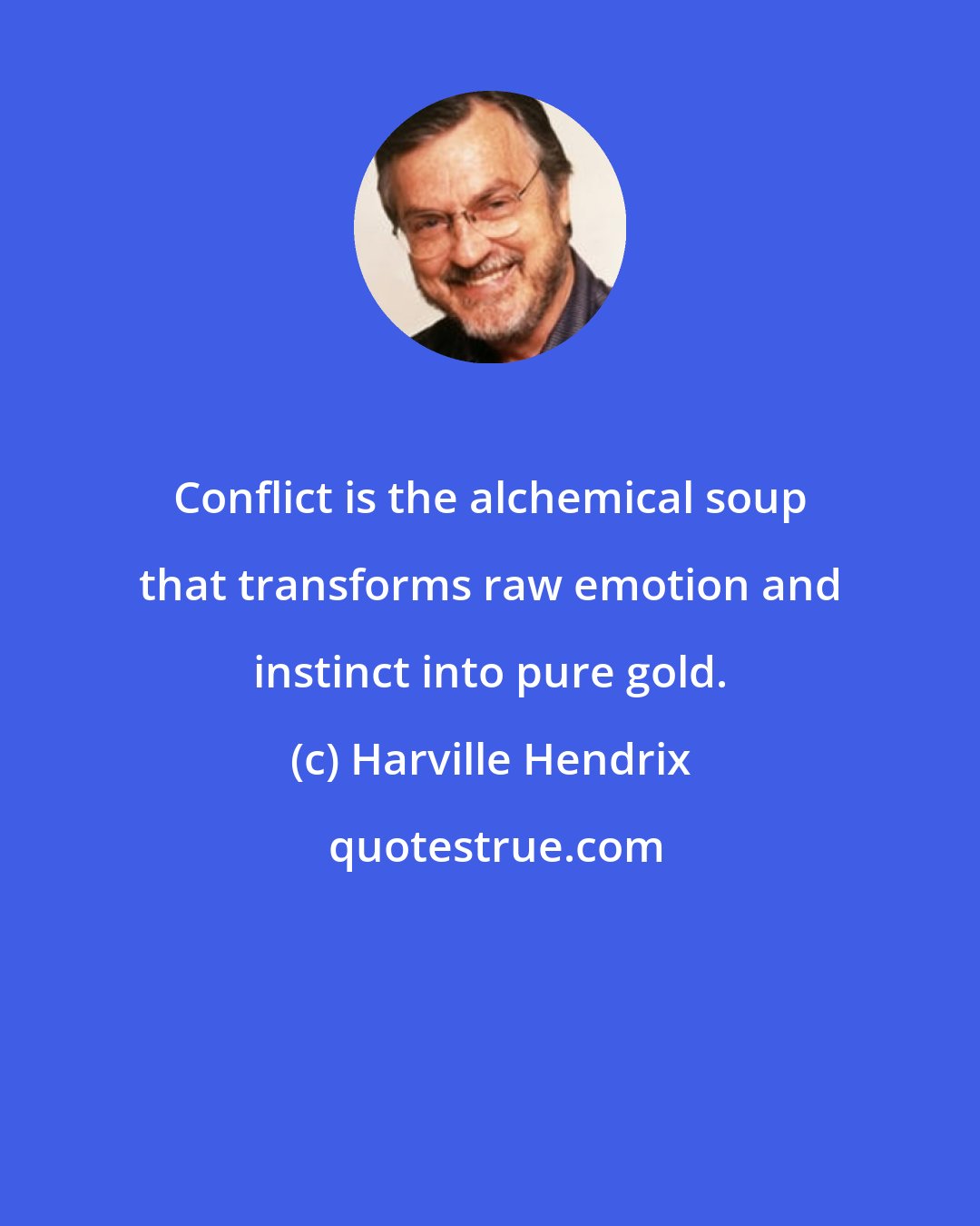 Harville Hendrix: Conflict is the alchemical soup that transforms raw emotion and instinct into pure gold.