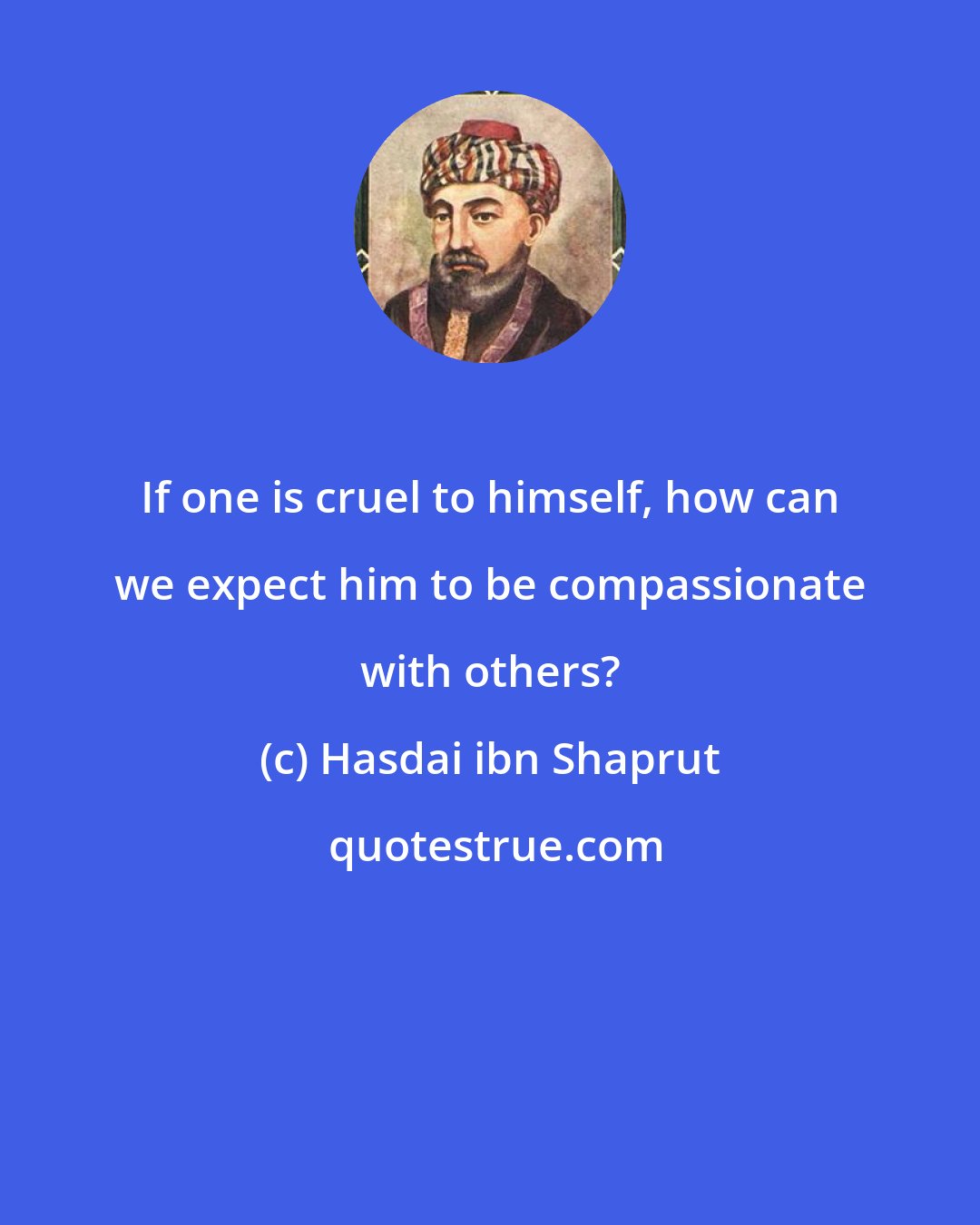 Hasdai ibn Shaprut: If one is cruel to himself, how can we expect him to be compassionate with others?