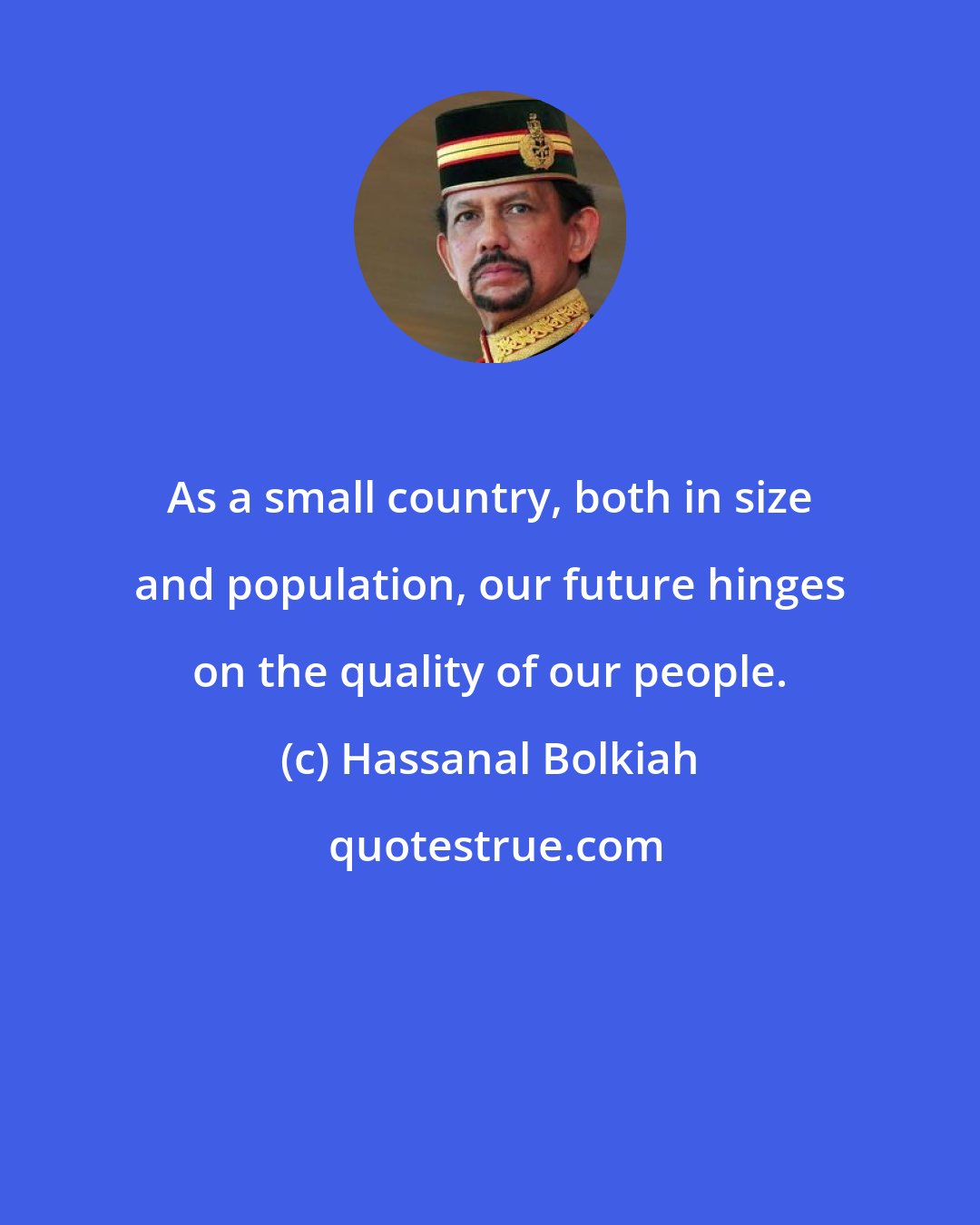 Hassanal Bolkiah: As a small country, both in size and population, our future hinges on the quality of our people.