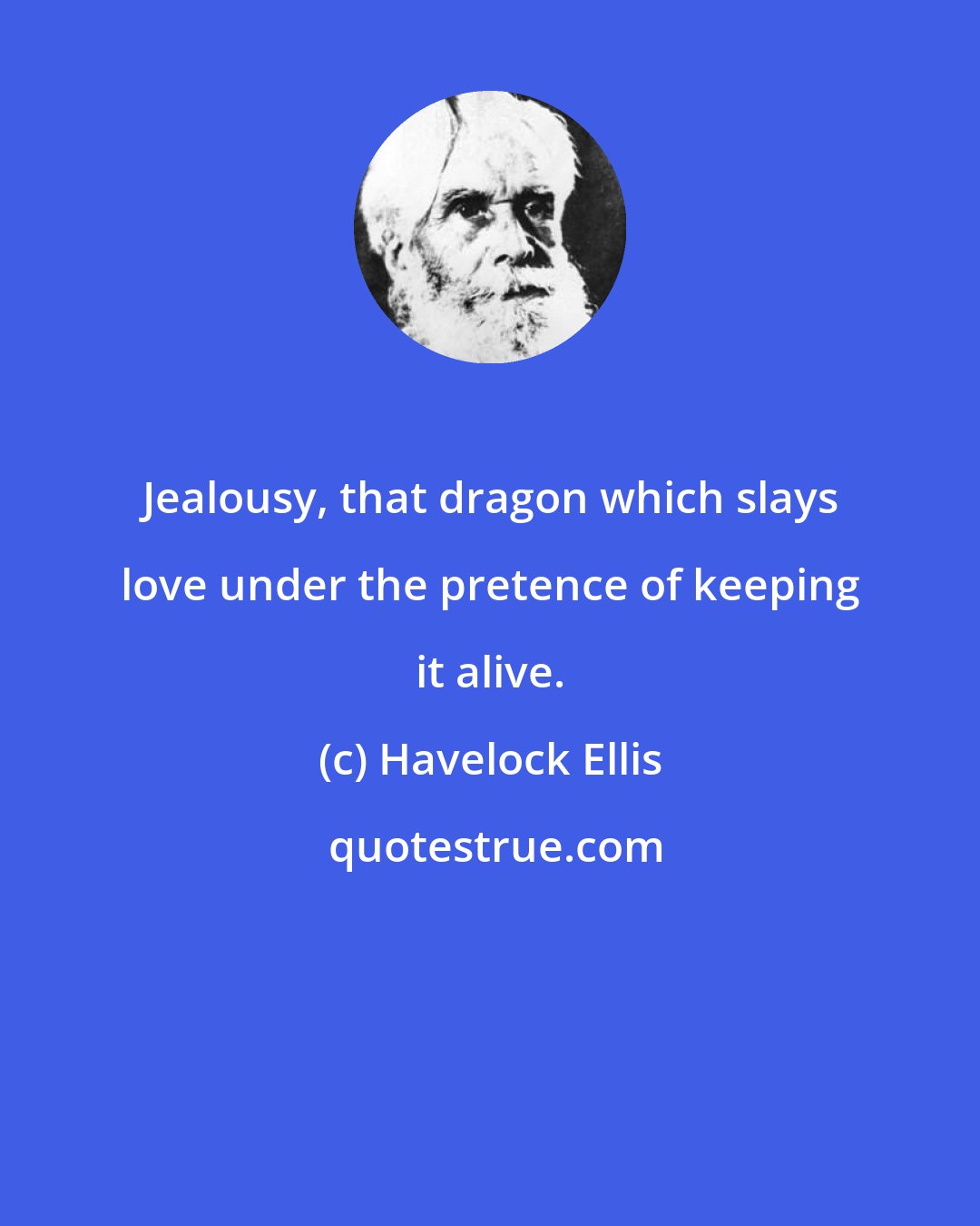 Havelock Ellis: Jealousy, that dragon which slays love under the pretence of keeping it alive.