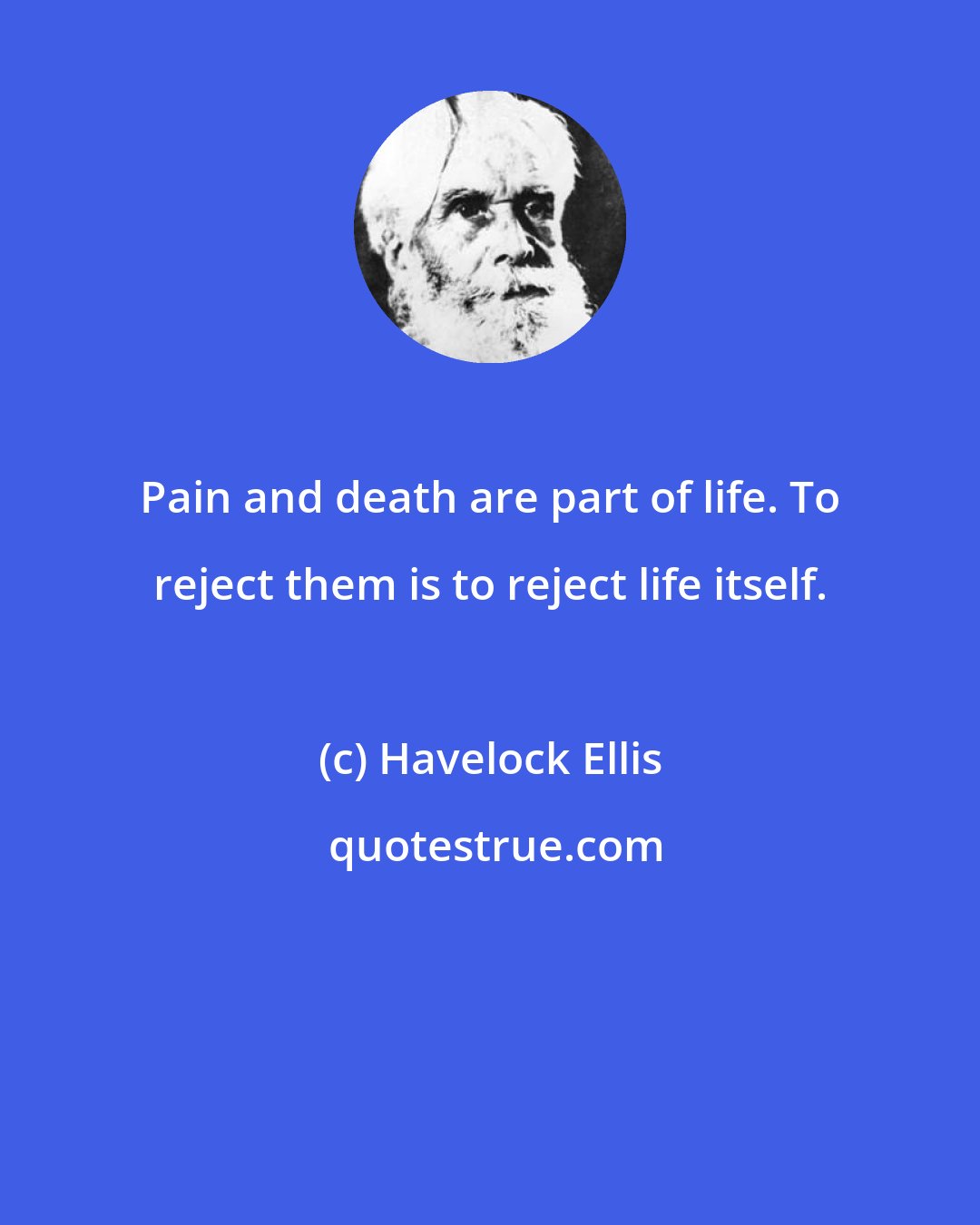 Havelock Ellis: Pain and death are part of life. To reject them is to reject life itself.