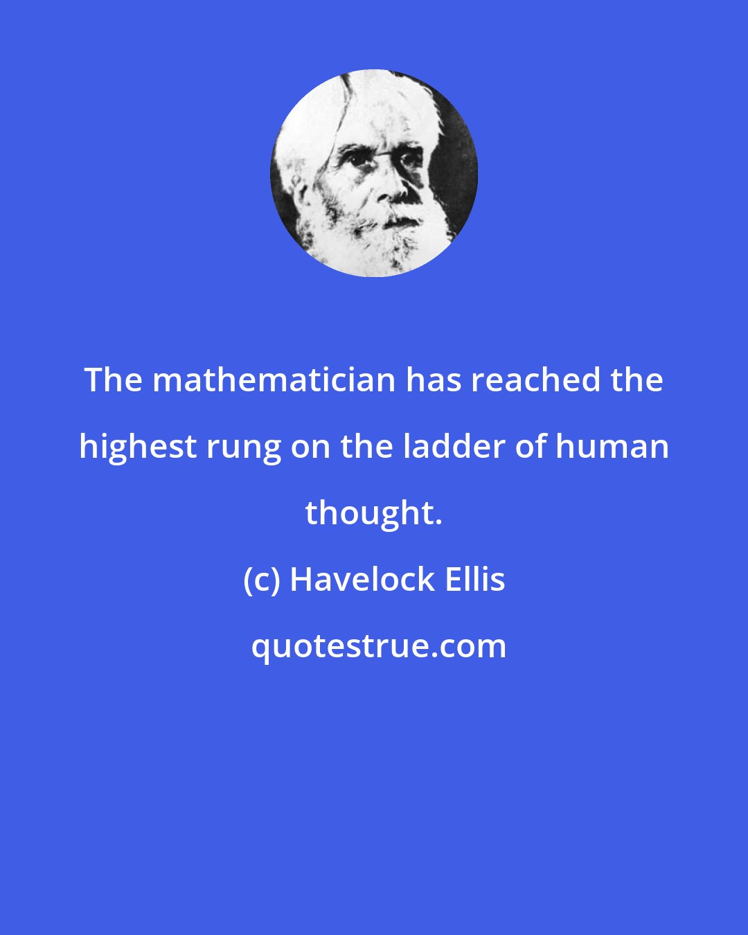 Havelock Ellis: The mathematician has reached the highest rung on the ladder of human thought.