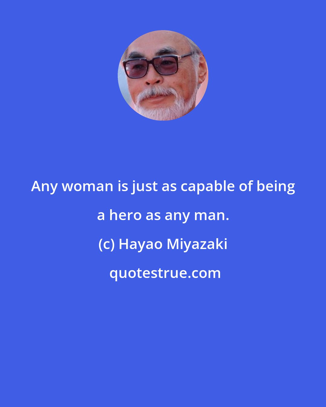 Hayao Miyazaki: Any woman is just as capable of being a hero as any man.