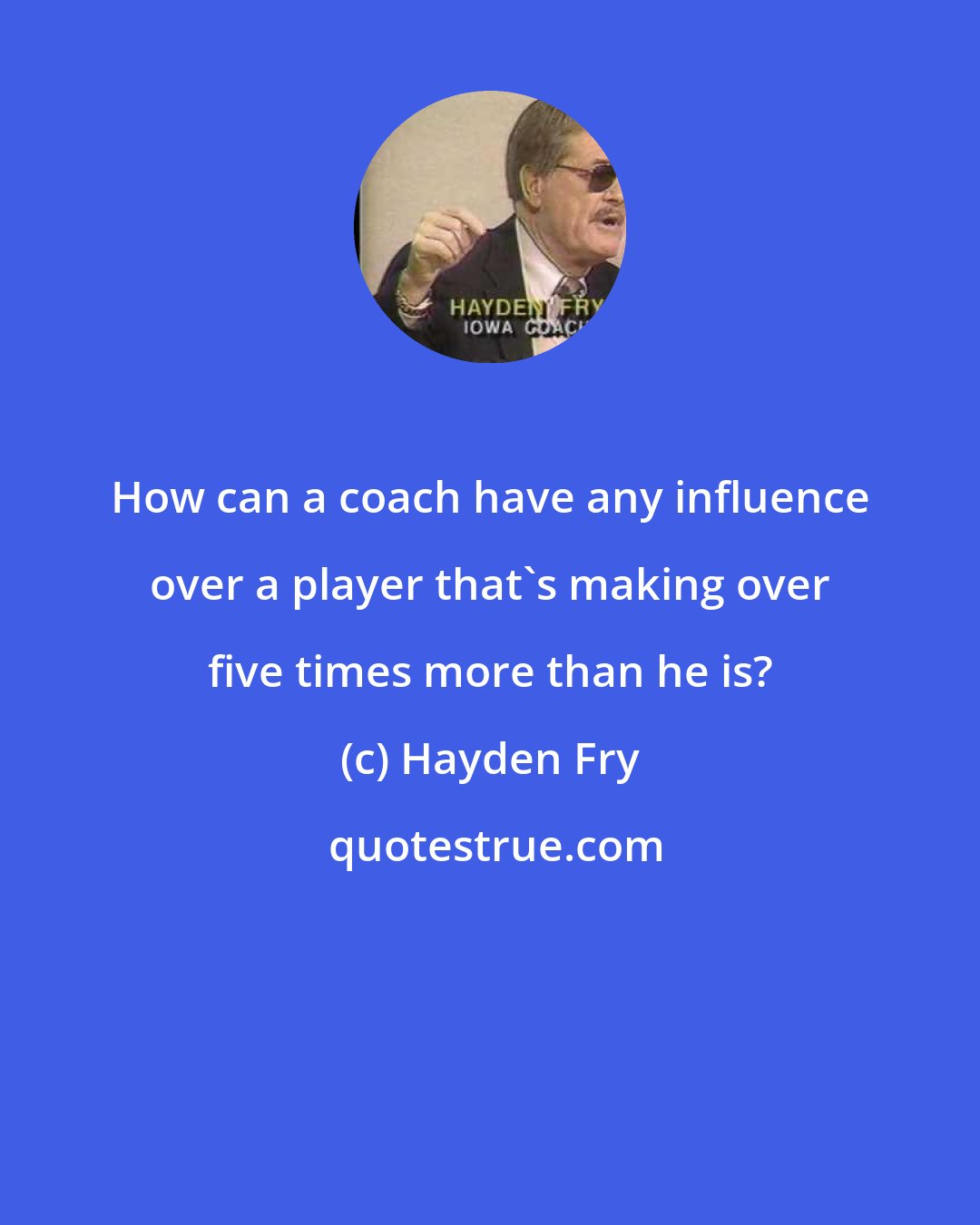 Hayden Fry: How can a coach have any influence over a player that's making over five times more than he is?