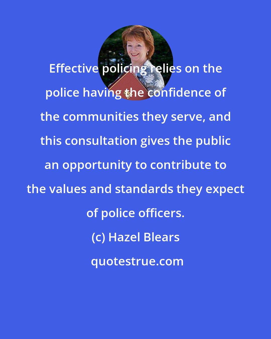 Hazel Blears: Effective policing relies on the police having the confidence of the communities they serve, and this consultation gives the public an opportunity to contribute to the values and standards they expect of police officers.