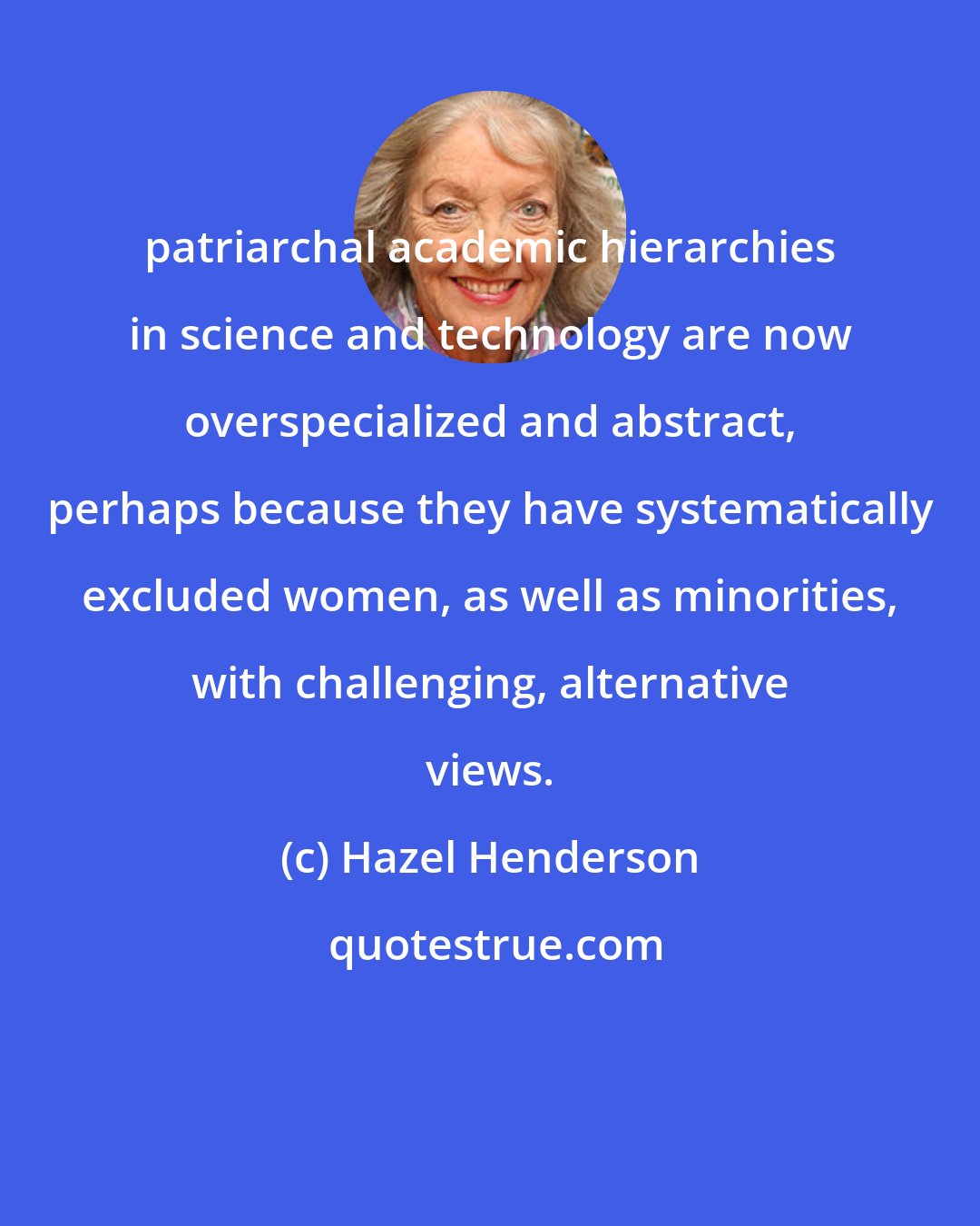 Hazel Henderson: patriarchal academic hierarchies in science and technology are now overspecialized and abstract, perhaps because they have systematically excluded women, as well as minorities, with challenging, alternative views.