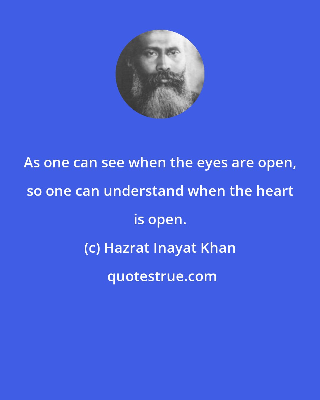 Hazrat Inayat Khan: As one can see when the eyes are open, so one can understand when the heart is open.