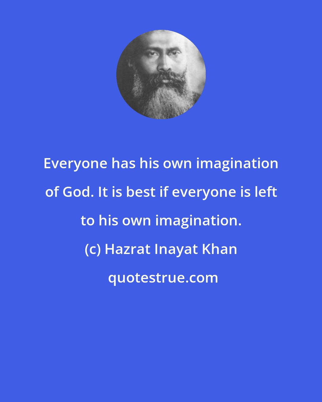 Hazrat Inayat Khan: Everyone has his own imagination of God. It is best if everyone is left to his own imagination.