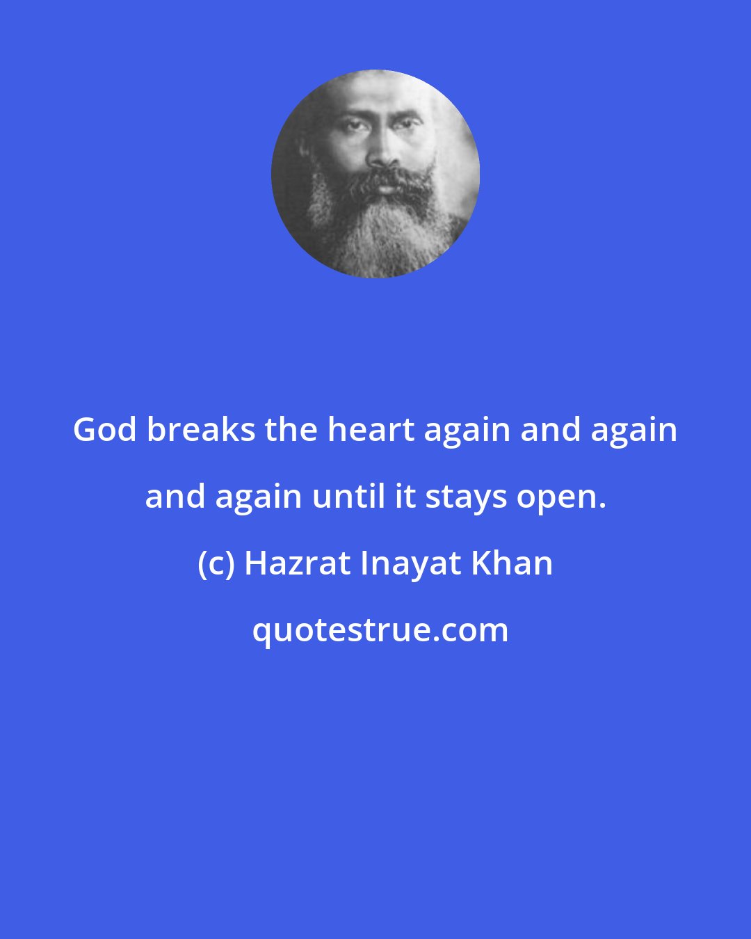 Hazrat Inayat Khan: God breaks the heart again and again and again until it stays open.