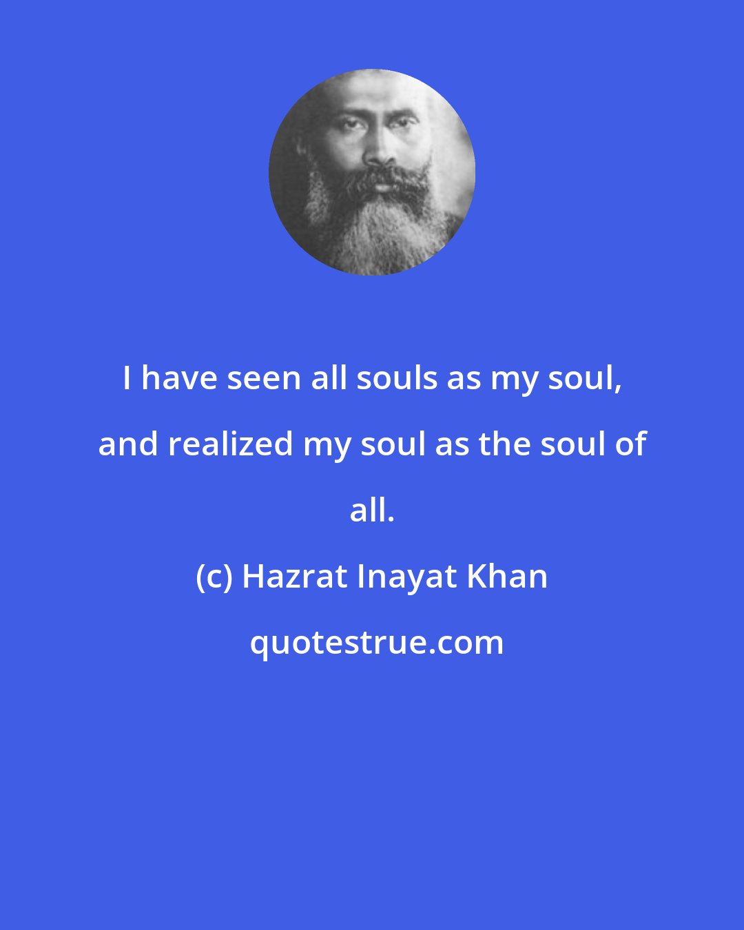 Hazrat Inayat Khan: I have seen all souls as my soul, and realized my soul as the soul of all.