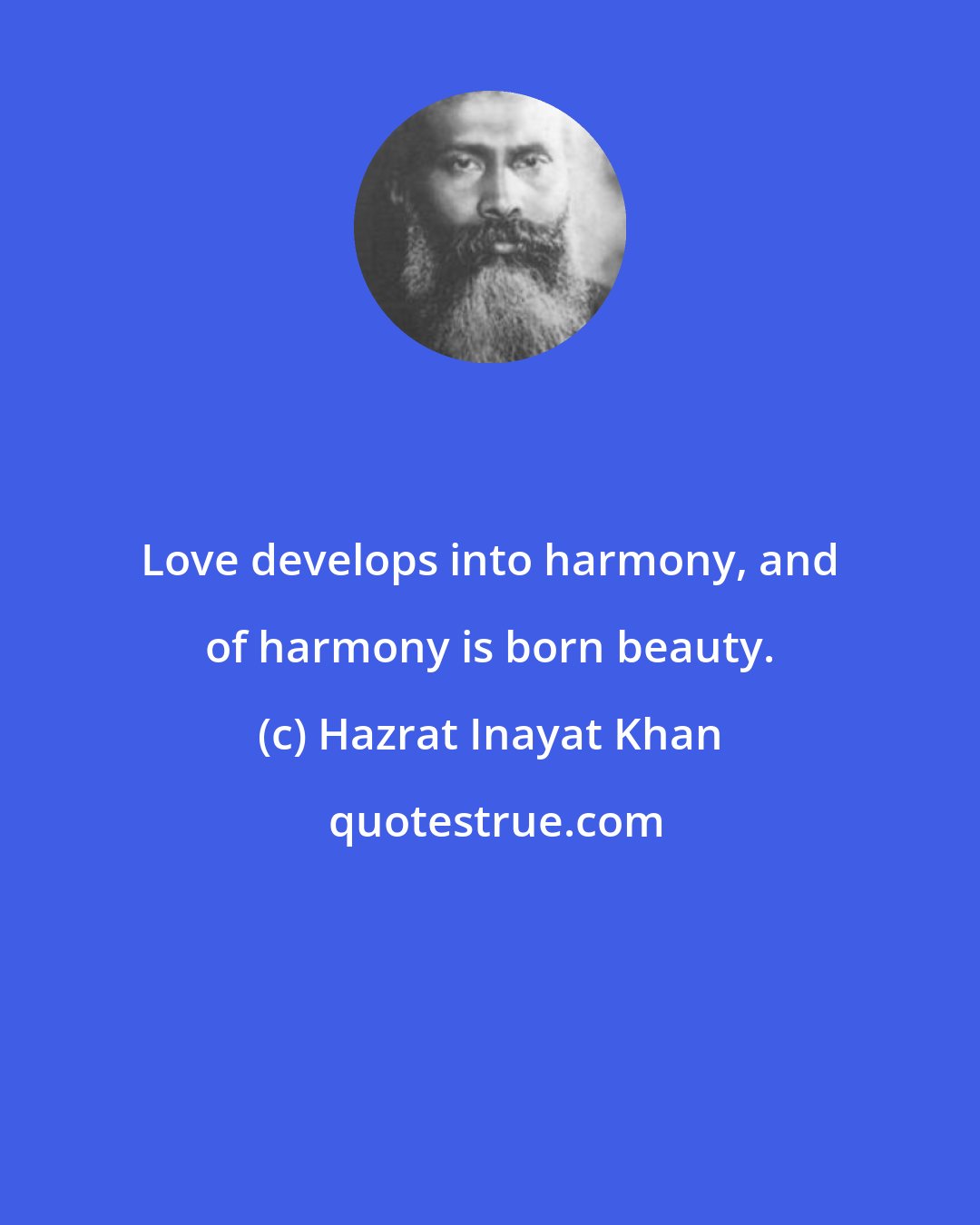 Hazrat Inayat Khan: Love develops into harmony, and of harmony is born beauty.