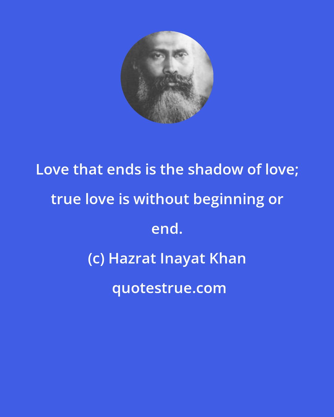 Hazrat Inayat Khan: Love that ends is the shadow of love; true love is without beginning or end.