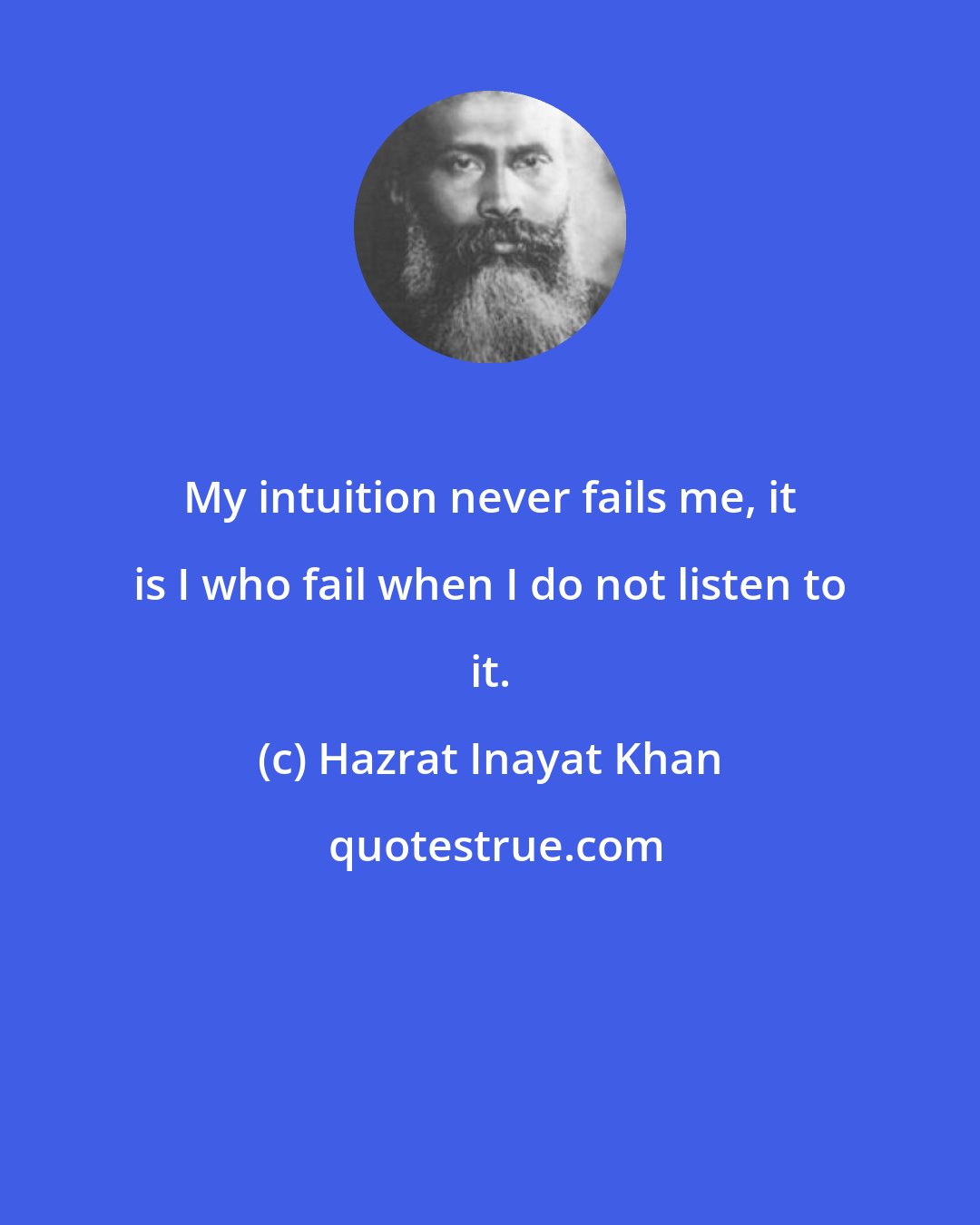 Hazrat Inayat Khan: My intuition never fails me, it is I who fail when I do not listen to it.