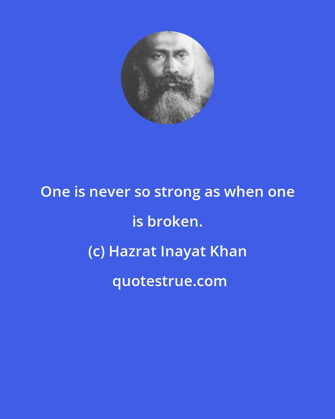 Hazrat Inayat Khan: One is never so strong as when one is broken.