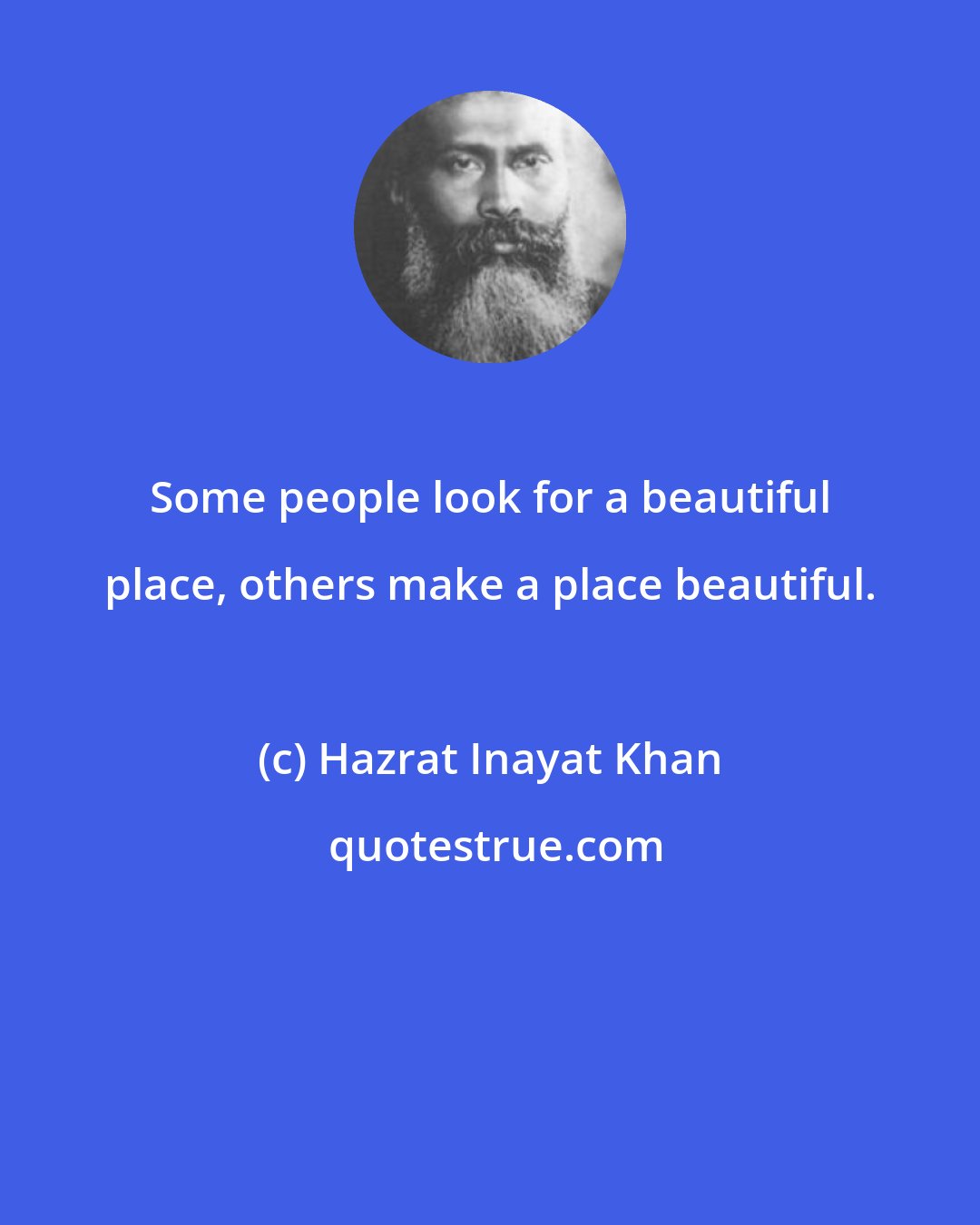 Hazrat Inayat Khan: Some people look for a beautiful place, others make a place beautiful.