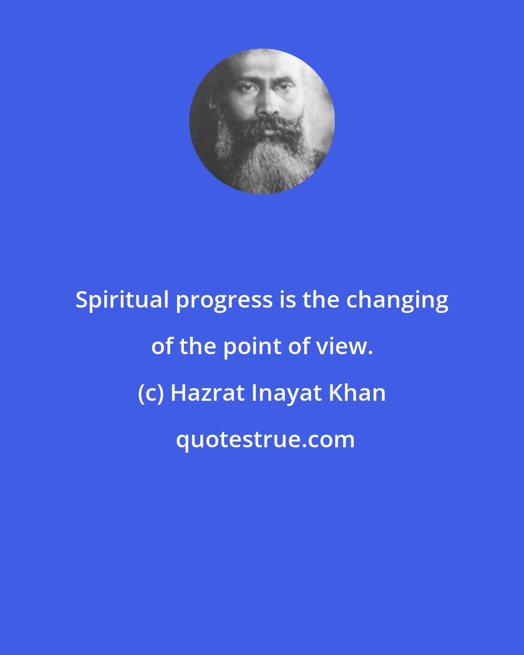 Hazrat Inayat Khan: Spiritual progress is the changing of the point of view.