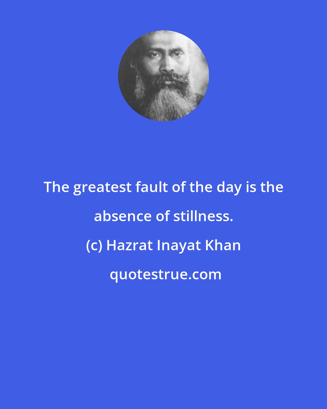 Hazrat Inayat Khan: The greatest fault of the day is the absence of stillness.