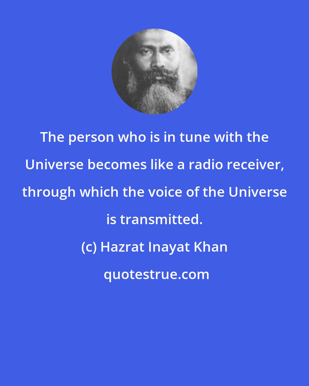 Hazrat Inayat Khan: The person who is in tune with the Universe becomes like a radio receiver, through which the voice of the Universe is transmitted.