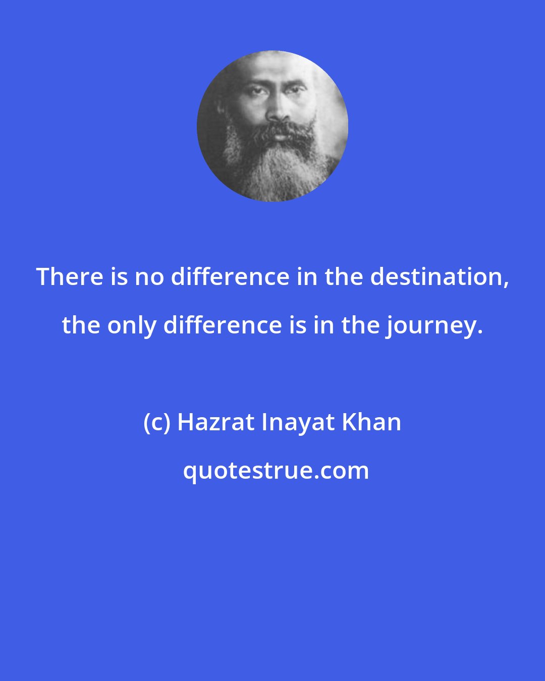 Hazrat Inayat Khan: There is no difference in the destination, the only difference is in the journey.