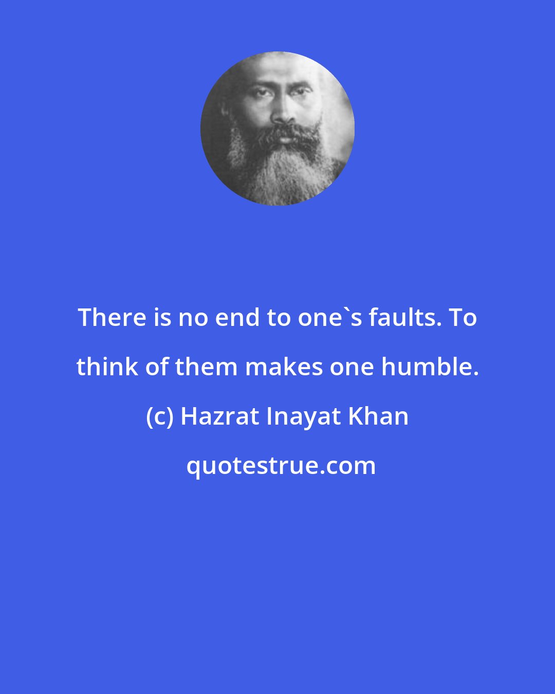 Hazrat Inayat Khan: There is no end to one's faults. To think of them makes one humble.