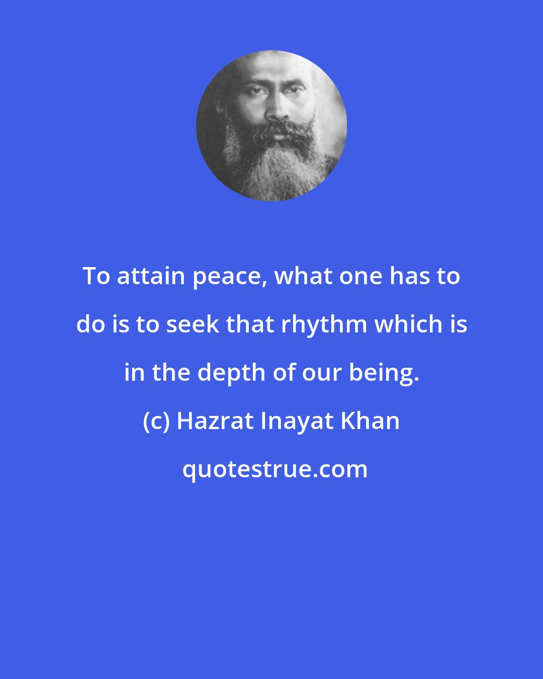 Hazrat Inayat Khan: To attain peace, what one has to do is to seek that rhythm which is in the depth of our being.