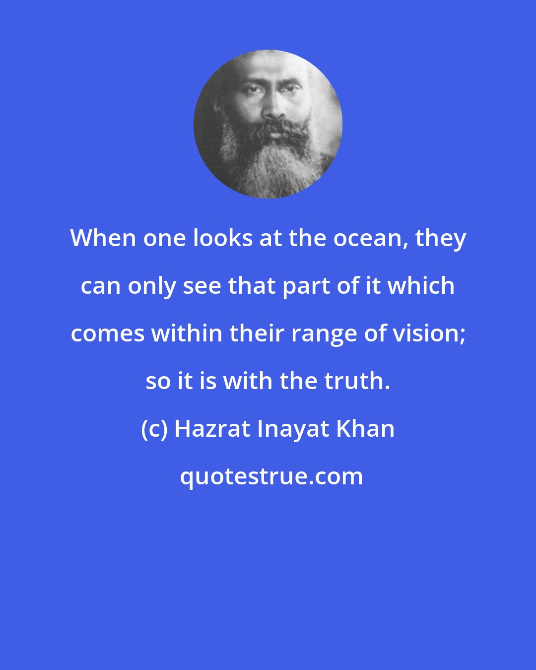 Hazrat Inayat Khan: When one looks at the ocean, they can only see that part of it which comes within their range of vision; so it is with the truth.