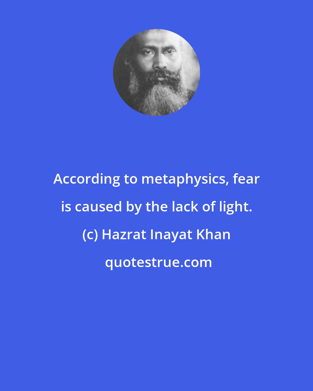 Hazrat Inayat Khan: According to metaphysics, fear is caused by the lack of light.