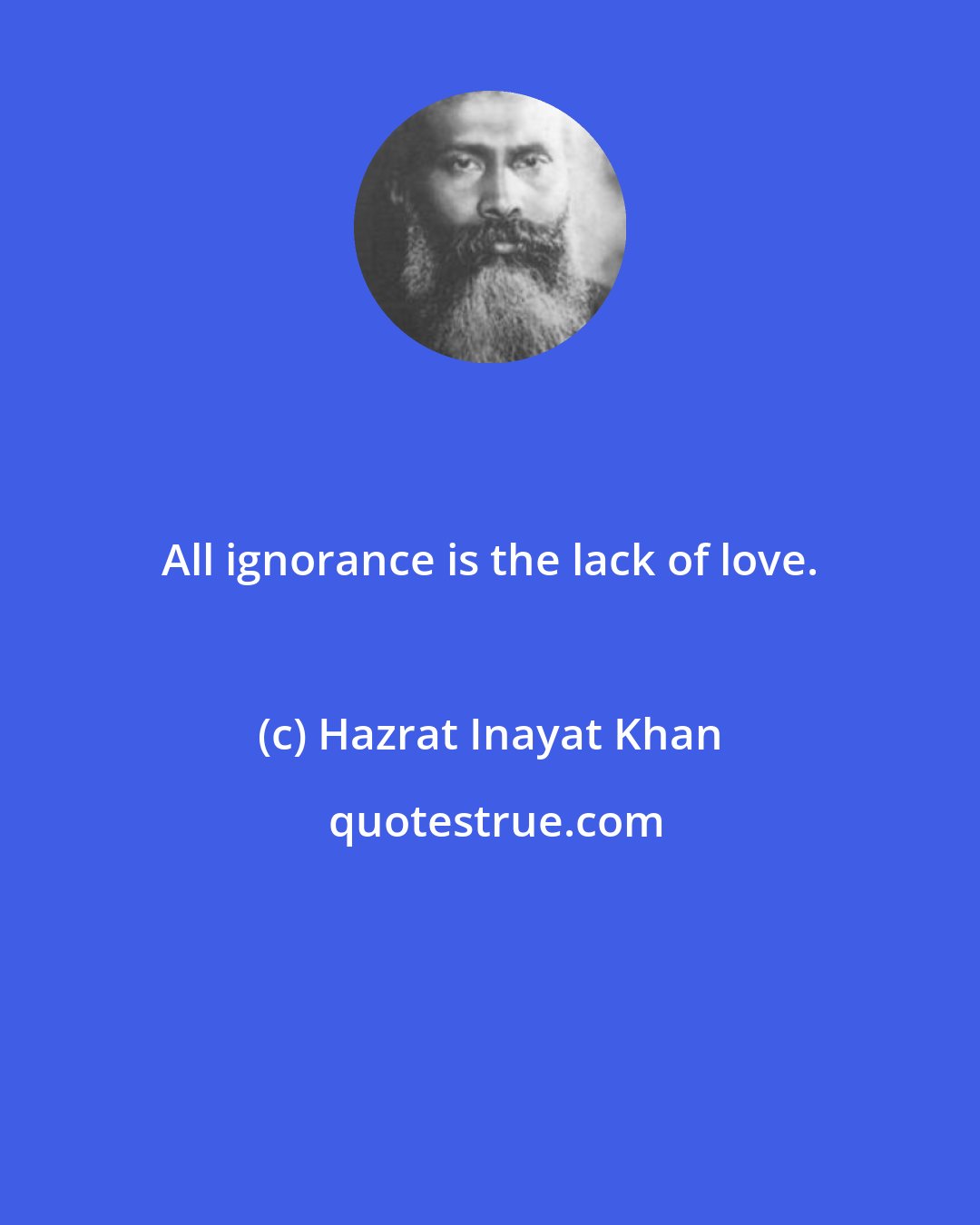 Hazrat Inayat Khan: All ignorance is the lack of love.